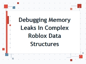 Diagnosing Memory Leaks in Complex Roblox Data Structures