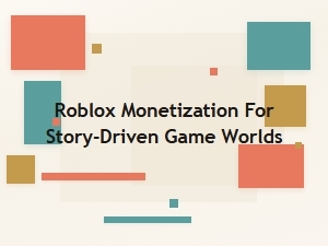 Crafting Revenue From Story-Driven Roblox Worlds